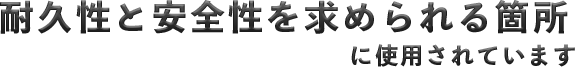 耐久性と安全性を求められる箇所に使用されています