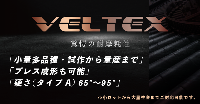 VELTEX 驚愕の耐摩耗性　「小量多品種・試作から量産まで」、「プレス成形も可能」、「硬さ（タイプA）65°～95°」※小ロットから大量生産までご対応可能です。
